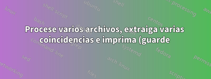 Procese varios archivos, extraiga varias coincidencias e imprima (guarde) en un archivo