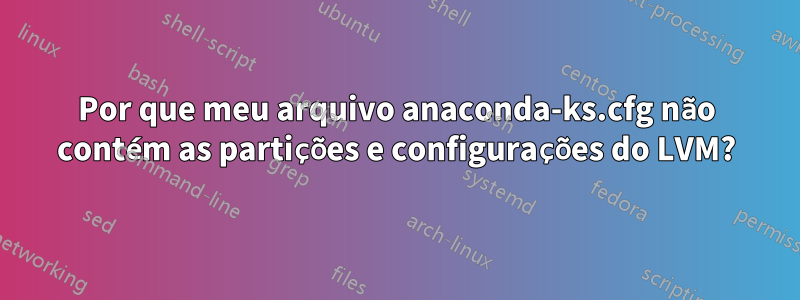 Por que meu arquivo anaconda-ks.cfg não contém as partições e configurações do LVM?