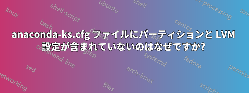 anaconda-ks.cfg ファイルにパーティションと LVM 設定が含まれていないのはなぜですか?