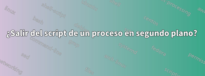 ¿Salir del script de un proceso en segundo plano?