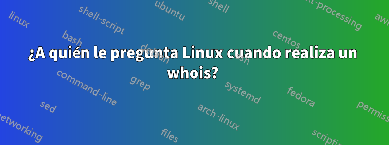 ¿A quién le pregunta Linux cuando realiza un whois?