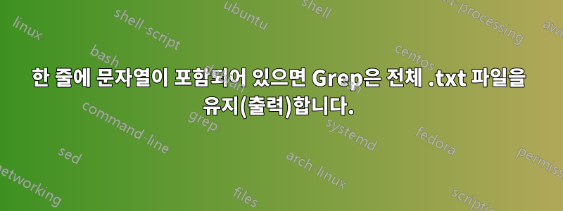 한 줄에 문자열이 포함되어 있으면 Grep은 전체 .txt 파일을 유지(출력)합니다.