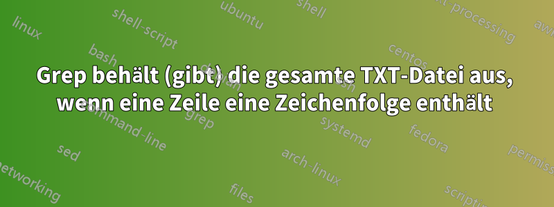 Grep behält (gibt) die gesamte TXT-Datei aus, wenn eine Zeile eine Zeichenfolge enthält