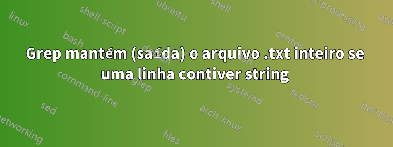 Grep mantém (saída) o arquivo .txt inteiro se uma linha contiver string