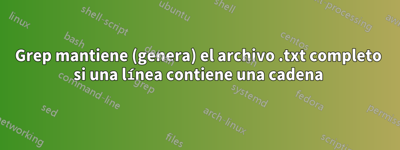 Grep mantiene (genera) el archivo .txt completo si una línea contiene una cadena