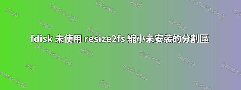 fdisk 未使用 resize2fs 縮小未安裝的分割區