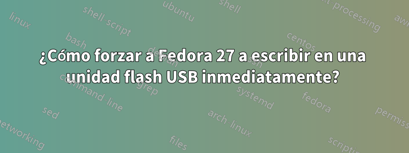 ¿Cómo forzar a Fedora 27 a escribir en una unidad flash USB inmediatamente?