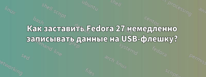 Как заставить Fedora 27 немедленно записывать данные на USB-флешку?