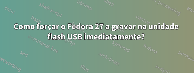 Como forçar o Fedora 27 a gravar na unidade flash USB imediatamente?