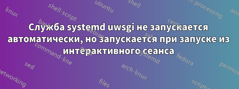 Служба systemd uwsgi не запускается автоматически, но запускается при запуске из интерактивного сеанса