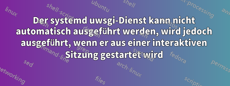 Der systemd uwsgi-Dienst kann nicht automatisch ausgeführt werden, wird jedoch ausgeführt, wenn er aus einer interaktiven Sitzung gestartet wird