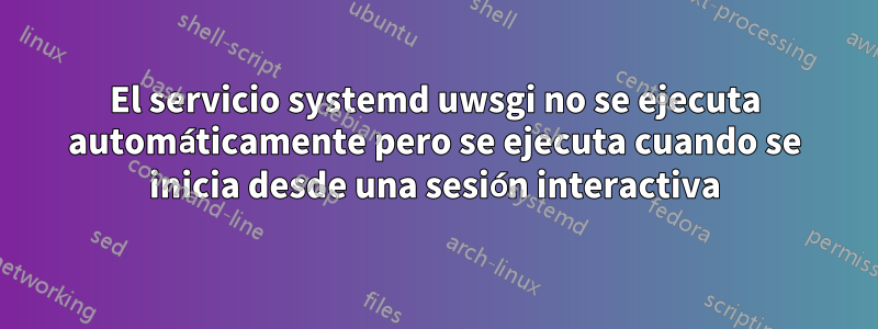 El servicio systemd uwsgi no se ejecuta automáticamente pero se ejecuta cuando se inicia desde una sesión interactiva