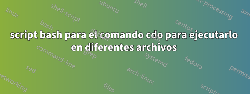 script bash para el comando cdo para ejecutarlo en diferentes archivos