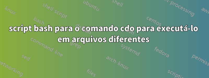 script bash para o comando cdo para executá-lo em arquivos diferentes