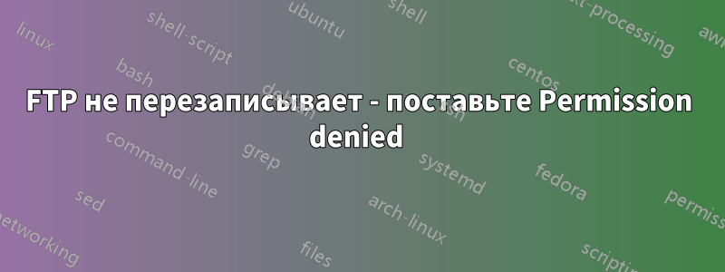 FTP не перезаписывает - поставьте Permission denied 