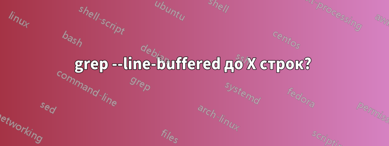 grep --line-buffered до X строк?