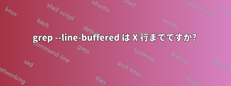 grep --line-buffered は X 行までですか?