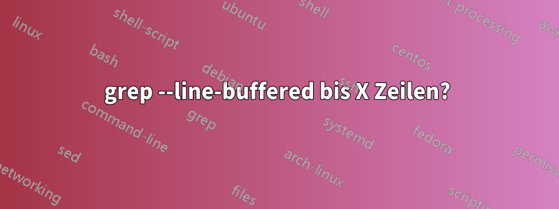 grep --line-buffered bis X Zeilen?