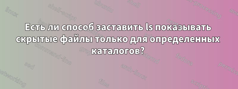 Есть ли способ заставить ls показывать скрытые файлы только для определенных каталогов?