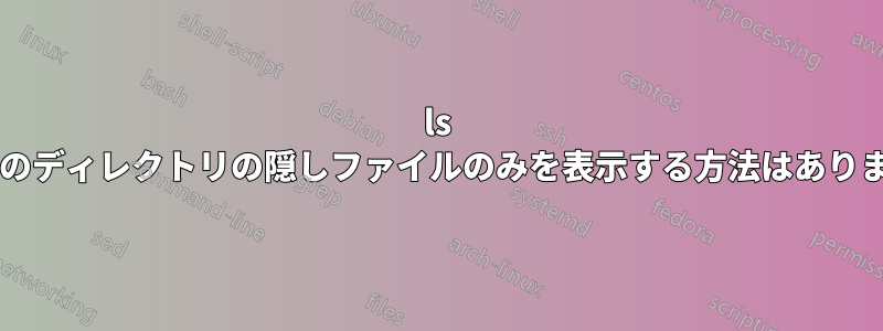 ls で特定のディレクトリの隠しファイルのみを表示する方法はありますか?