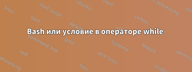 Bash или условие в операторе while