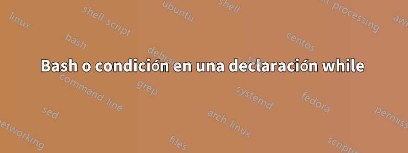 Bash o condición en una declaración while