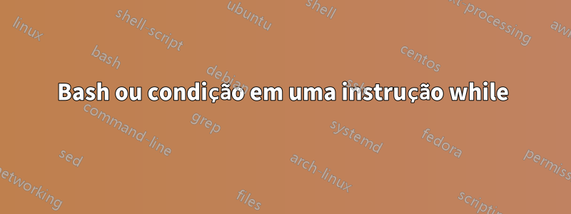 Bash ou condição em uma instrução while