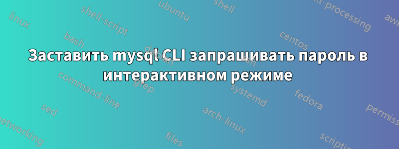 Заставить mysql CLI запрашивать пароль в интерактивном режиме