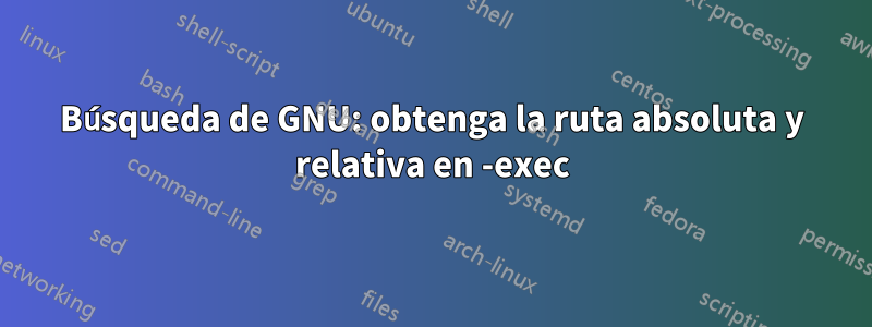 Búsqueda de GNU: obtenga la ruta absoluta y relativa en -exec