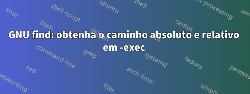 GNU find: obtenha o caminho absoluto e relativo em -exec