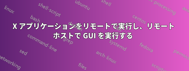 X アプリケーションをリモートで実行し、リモート ホストで GUI を実行する 