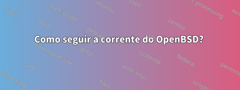 Como seguir a corrente do OpenBSD?