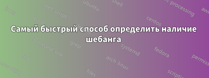 Самый быстрый способ определить наличие шебанга