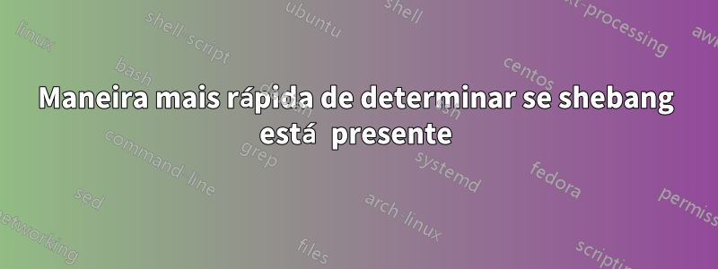 Maneira mais rápida de determinar se shebang está presente