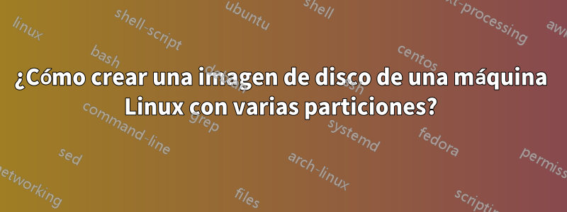 ¿Cómo crear una imagen de disco de una máquina Linux con varias particiones?