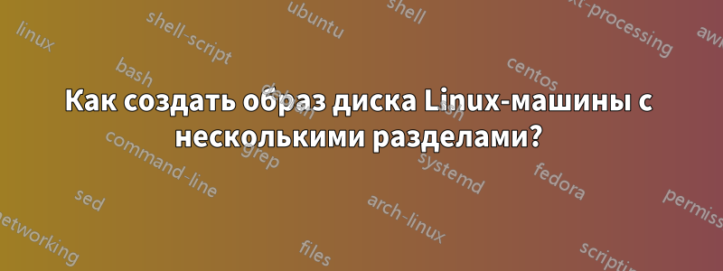 Как создать образ диска Linux-машины с несколькими разделами?