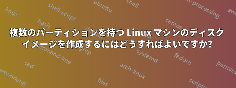 複数のパーティションを持つ Linux マシンのディスク イメージを作成するにはどうすればよいですか?