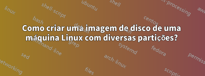 Como criar uma imagem de disco de uma máquina Linux com diversas partições?