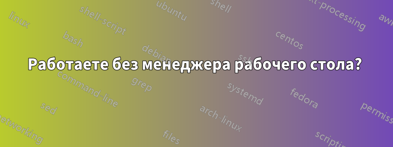 Работаете без менеджера рабочего стола?