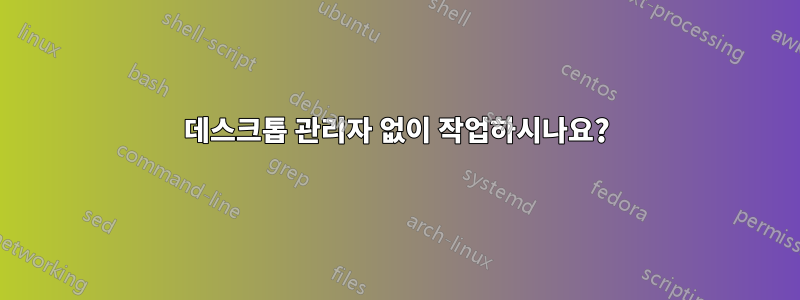 데스크톱 관리자 없이 작업하시나요?