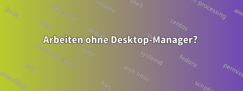 Arbeiten ohne Desktop-Manager?