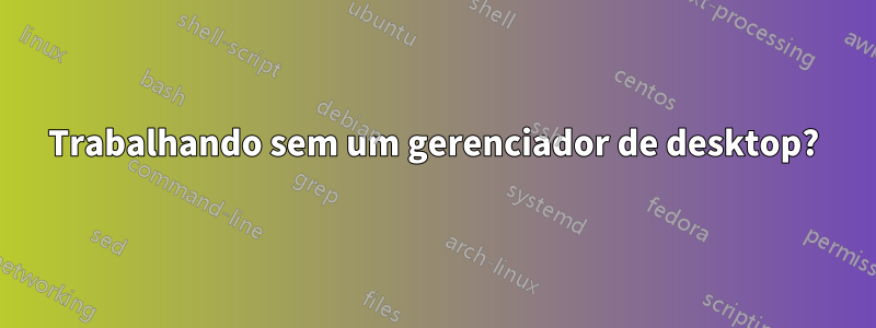 Trabalhando sem um gerenciador de desktop?