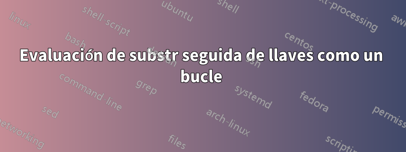 Evaluación de substr seguida de llaves como un bucle