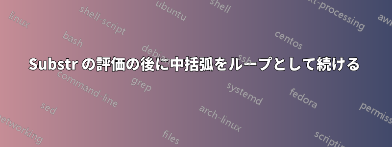 Substr の評価の後に中括弧をループとして続ける