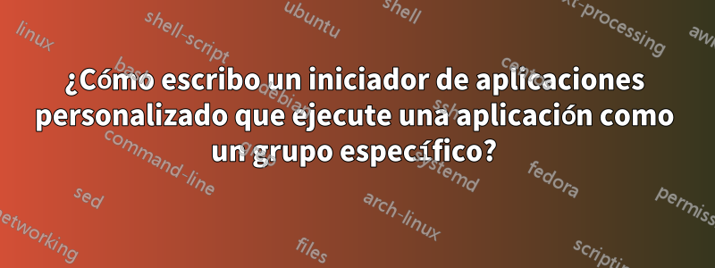 ¿Cómo escribo un iniciador de aplicaciones personalizado que ejecute una aplicación como un grupo específico?