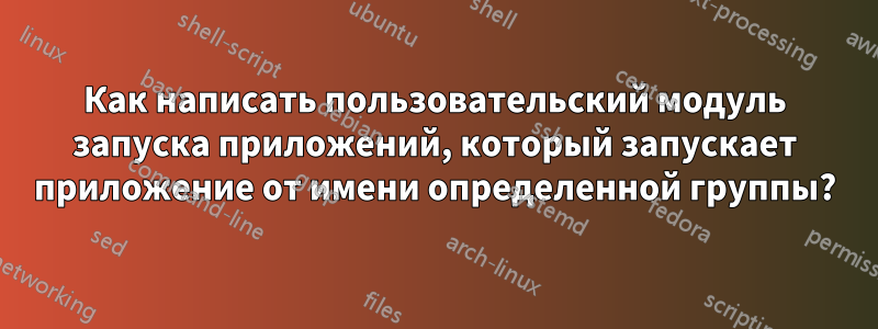 Как написать пользовательский модуль запуска приложений, который запускает приложение от имени определенной группы?