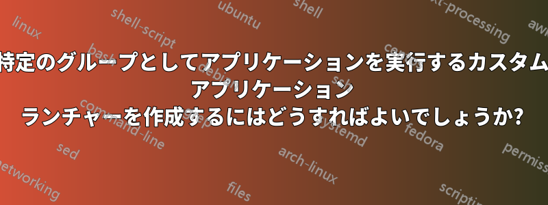 特定のグループとしてアプリケーションを実行するカスタム アプリケーション ランチャーを作成するにはどうすればよいでしょうか?