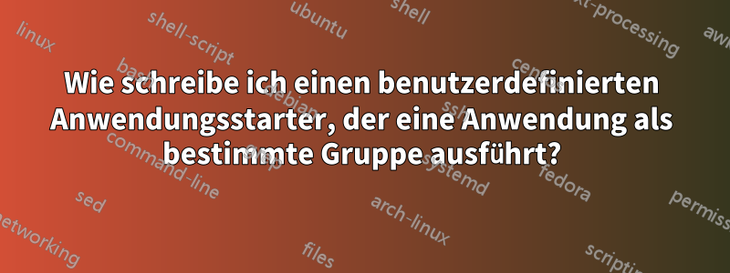 Wie schreibe ich einen benutzerdefinierten Anwendungsstarter, der eine Anwendung als bestimmte Gruppe ausführt?