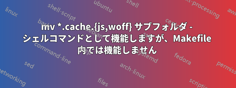 mv *.cache.{js,woff} サブフォルダ - シェルコマンドとして機能しますが、Makefile 内では機能しません