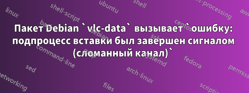 Пакет Debian `vlc-data` вызывает `ошибку: подпроцесс вставки был завершен сигналом (сломанный канал)`